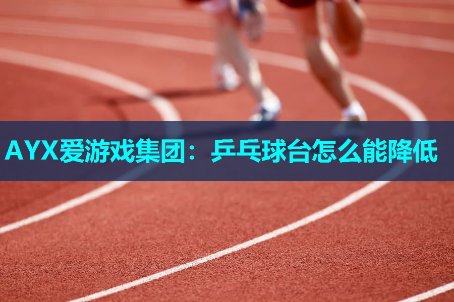 AYX爱游戏集团：乒乓球台怎么能降低