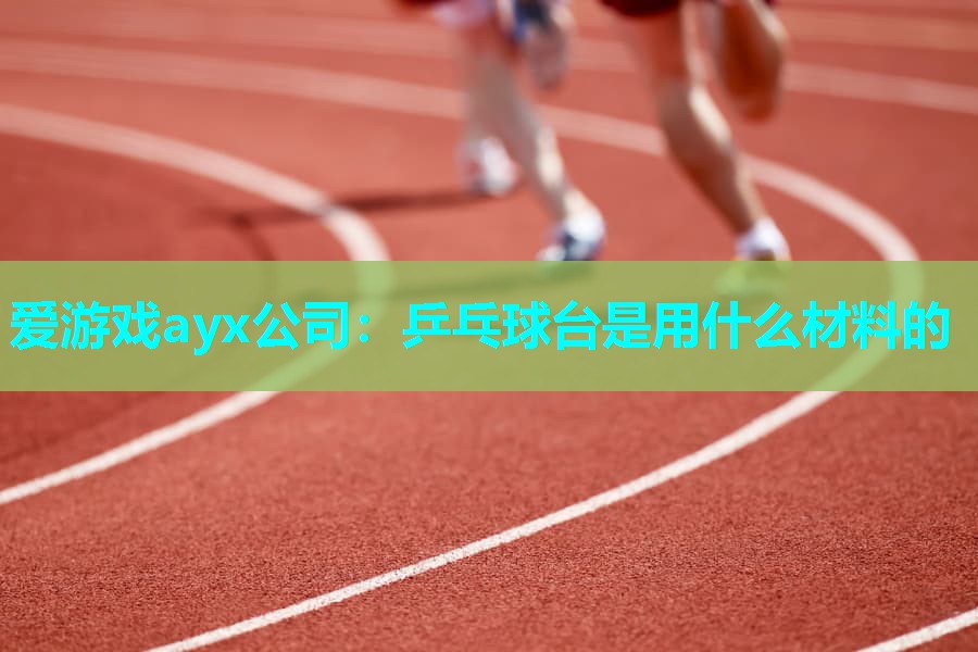 爱游戏ayx公司：乒乓球台是用什么材料的