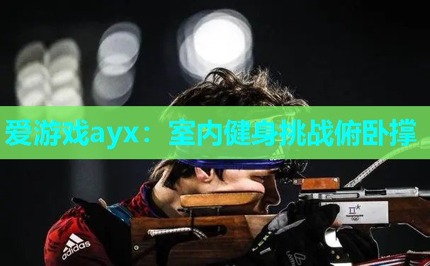 爱游戏ayx：室内健身挑战俯卧撑