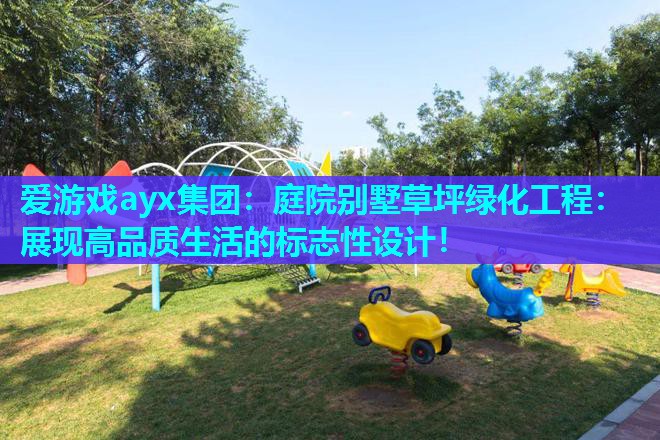 爱游戏ayx集团：庭院别墅草坪绿化工程：展现高品质生活的标志性设计！