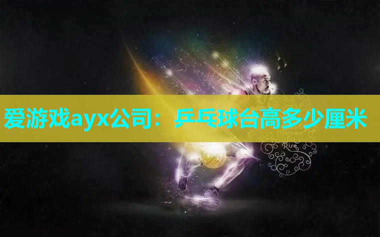 爱游戏ayx公司：乒乓球台高多少厘米