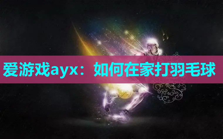 爱游戏ayx：如何在家打羽毛球