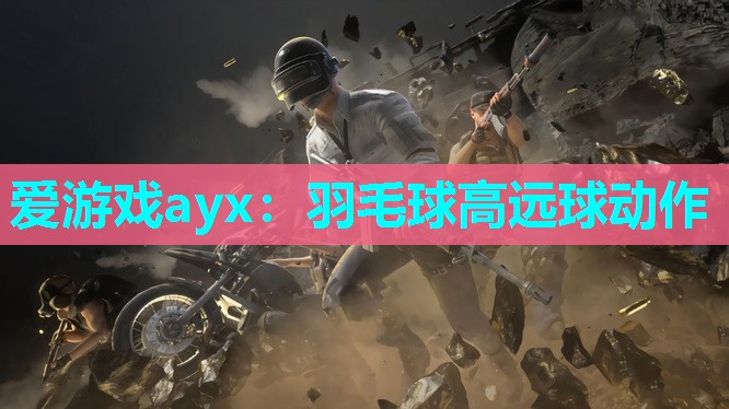 爱游戏ayx：羽毛球高远球动作