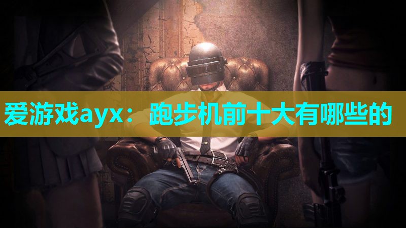 爱游戏ayx：跑步机前十大有哪些的