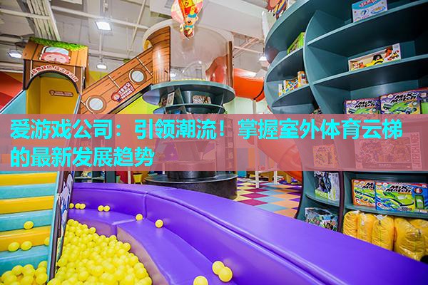引领潮流!掌握室外体育云梯的最新发展趋势 引领潮流!掌握室外体育云梯的最新发展趋势