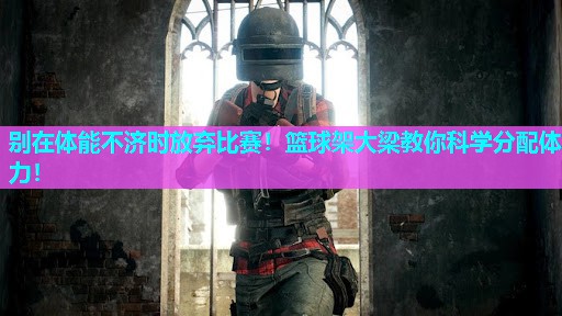 别在体能不济时放弃比赛!篮球架大梁教你科学分配体力! 别在体能不济时放弃比赛!篮球架大梁教你科学分配体力!