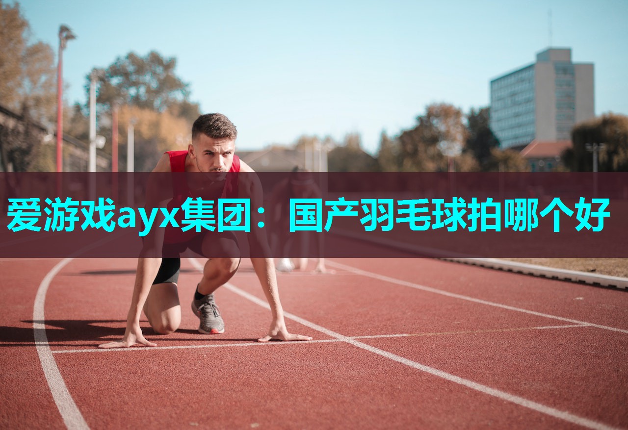 国产羽毛球拍哪个好 国产羽毛球拍哪个好