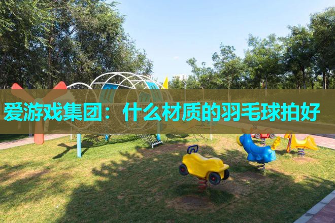 什么材质的羽毛球拍好 什么材质的羽毛球拍好