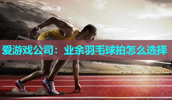 业余羽毛球拍怎么选择 业余羽毛球拍怎么选择