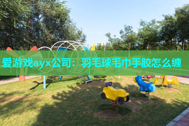 羽毛球毛巾手胶怎么缠 羽毛球毛巾手胶怎么缠