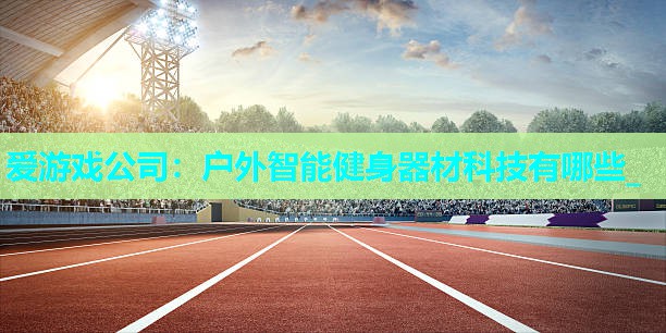 户外智能健身器材科技有哪些_ 户外智能健身器材科技有哪些_