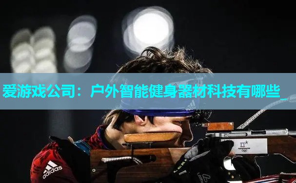 户外智能健身器材科技有哪些_ 户外智能健身器材科技有哪些_